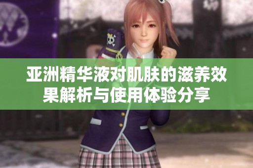亚洲精华液对肌肤的滋养效果解析与使用体验分享