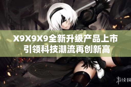 X9X9X9全新升级产品上市 引领科技潮流再创新高