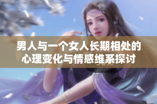 男人与一个女人长期相处的心理变化与情感维系探讨