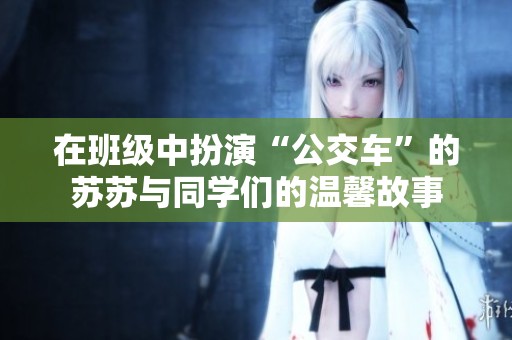 在班级中扮演“公交车”的苏苏与同学们的温馨故事