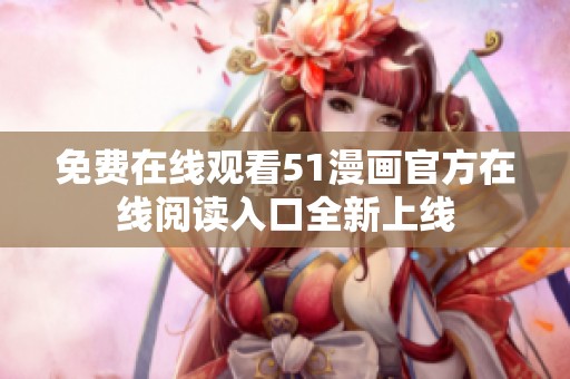 免费在线观看51漫画官方在线阅读入口全新上线