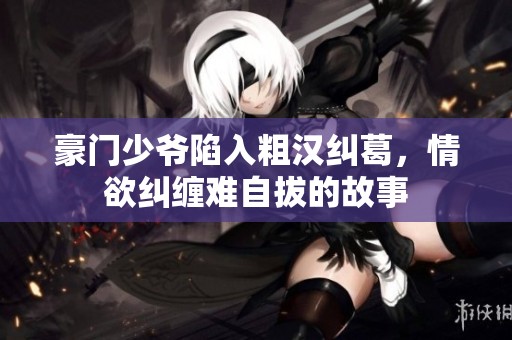 豪门少爷陷入粗汉纠葛，情欲纠缠难自拔的故事