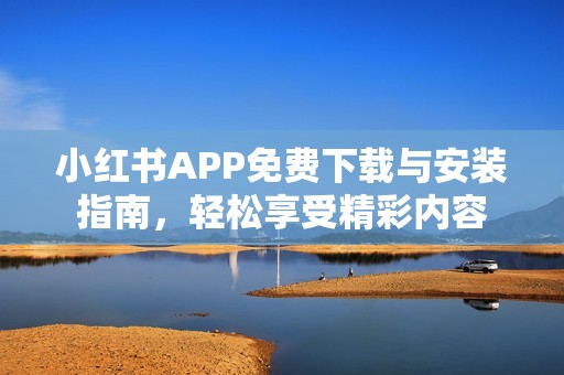 小红书APP免费下载与安装指南，轻松享受精彩内容