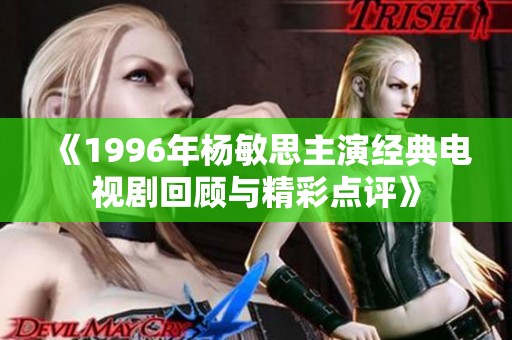 《1996年杨敏思主演经典电视剧回顾与精彩点评》