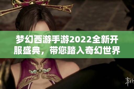梦幻西游手游2022全新开服盛典，带您踏入奇幻世界冒险之旅！
