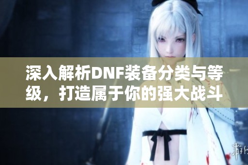 深入解析DNF装备分类与等级，打造属于你的强大战斗力