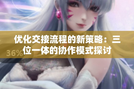 优化交接流程的新策略：三位一体的协作模式探讨