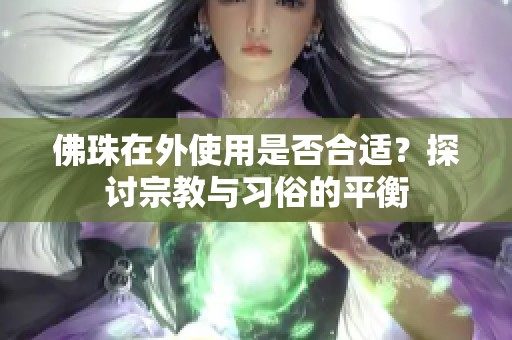 佛珠在外使用是否合适？探讨宗教与习俗的平衡