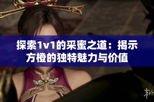 探索1v1的采蜜之道：揭示方橙的独特魅力与价值