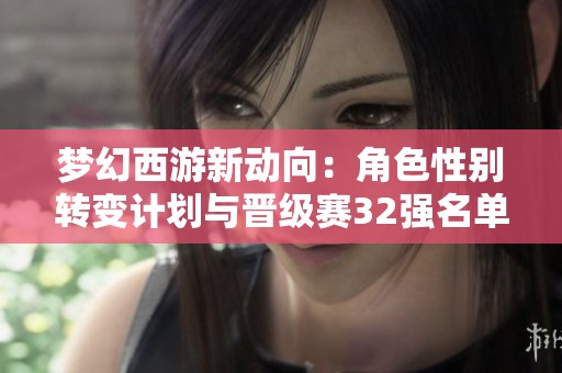 梦幻西游新动向：角色性别转变计划与晋级赛32强名单揭秘
