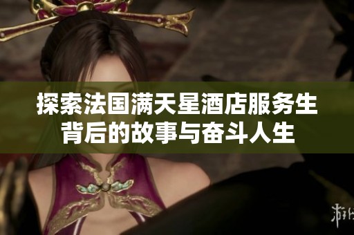 探索法国满天星酒店服务生背后的故事与奋斗人生