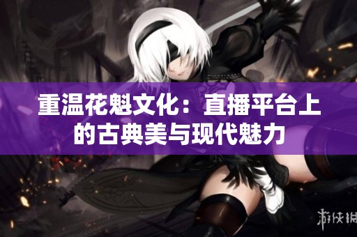 重温花魁文化：直播平台上的古典美与现代魅力
