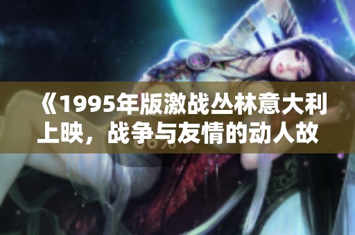 《1995年版激战丛林意大利上映，战争与友情的动人故事》