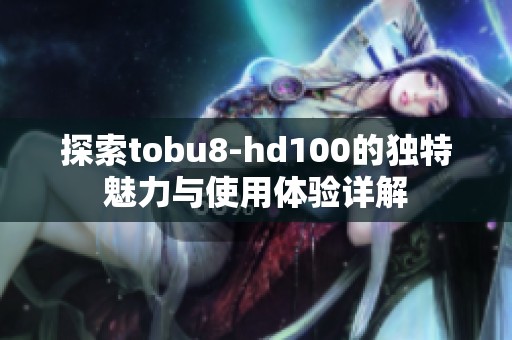 探索tobu8-hd100的独特魅力与使用体验详解