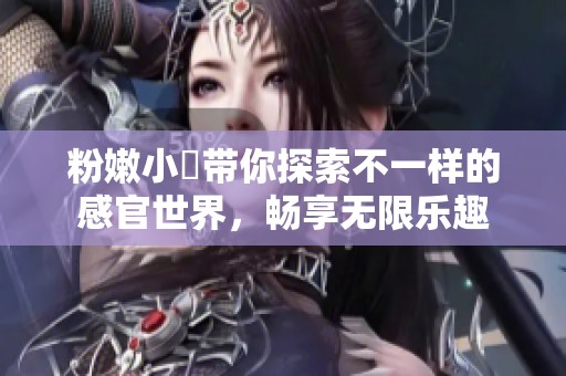 粉嫩小泬带你探索不一样的感官世界，畅享无限乐趣