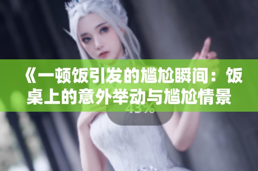 《一顿饭引发的尴尬瞬间：饭桌上的意外举动与尴尬情景》