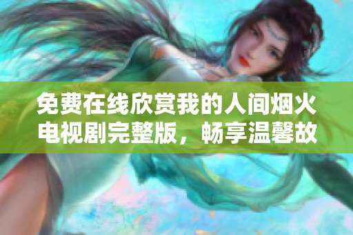 免费在线欣赏我的人间烟火电视剧完整版，畅享温馨故事