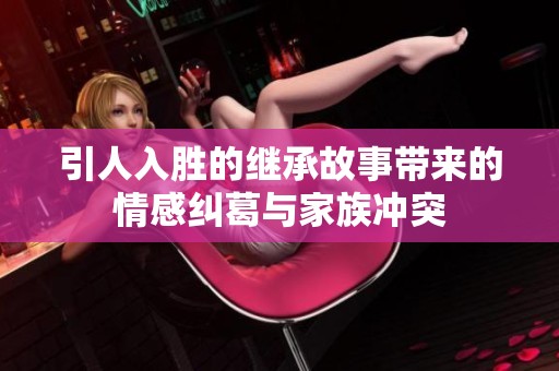 引人入胜的继承故事带来的情感纠葛与家族冲突