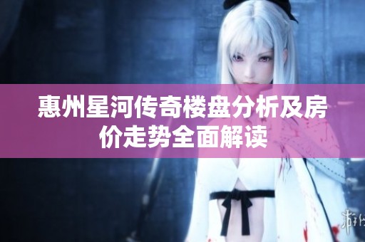 惠州星河传奇楼盘分析及房价走势全面解读