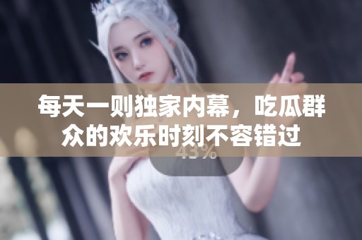 每天一则独家内幕，吃瓜群众的欢乐时刻不容错过