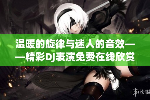 温暖的旋律与迷人的音效——精彩DJ表演免费在线欣赏