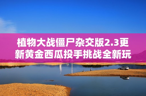 植物大战僵尸杂交版2.3更新黄金西瓜投手挑战全新玩法解析