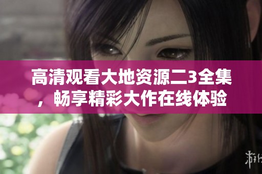 高清观看大地资源二3全集，畅享精彩大作在线体验