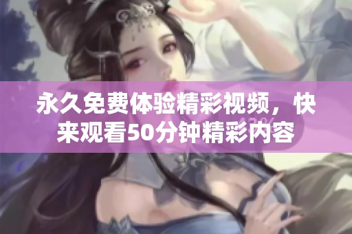 永久免费体验精彩视频，快来观看50分钟精彩内容