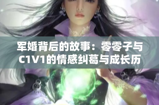 军婚背后的故事：零零子与C1V1的情感纠葛与成长历程