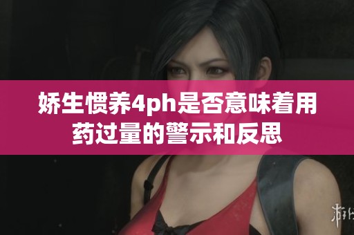 娇生惯养4ph是否意味着用药过量的警示和反思