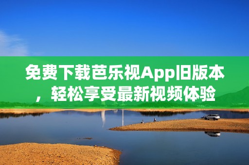 免费下载芭乐视App旧版本，轻松享受最新视频体验