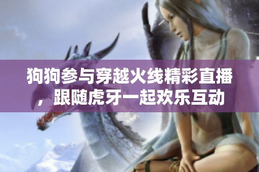 狗狗参与穿越火线精彩直播，跟随虎牙一起欢乐互动