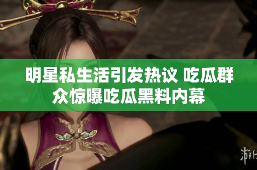 明星私生活引发热议 吃瓜群众惊曝吃瓜黑料内幕