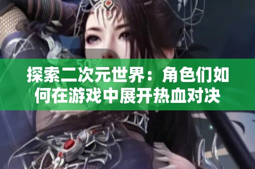 探索二次元世界：角色们如何在游戏中展开热血对决
