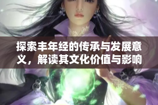 探索丰年经的传承与发展意义，解读其文化价值与影响