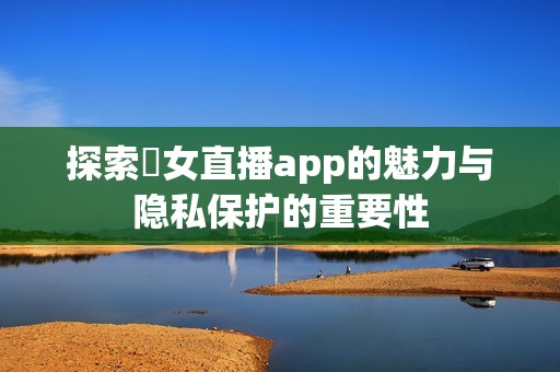 探索祼女直播app的魅力与隐私保护的重要性