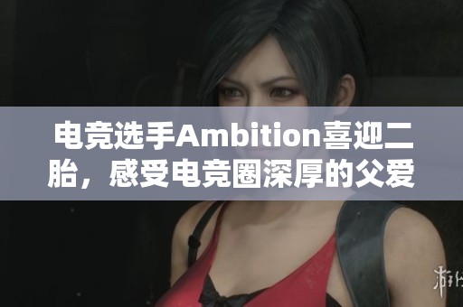 电竞选手Ambition喜迎二胎，感受电竞圈深厚的父爱瞬间