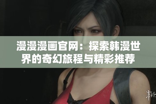 漫漫漫画官网：探索韩漫世界的奇幻旅程与精彩推荐