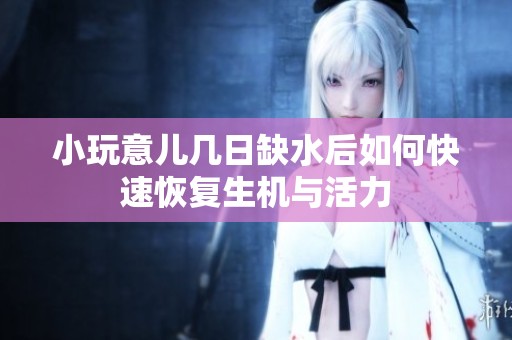 小玩意儿几日缺水后如何快速恢复生机与活力