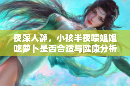 夜深人静，小孩半夜喂姐姐吃萝卜是否合适与健康分析