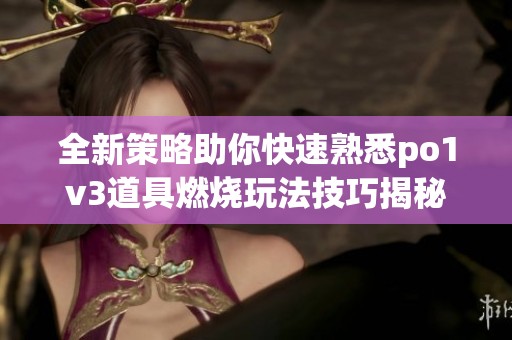 全新策略助你快速熟悉po1v3道具燃烧玩法技巧揭秘