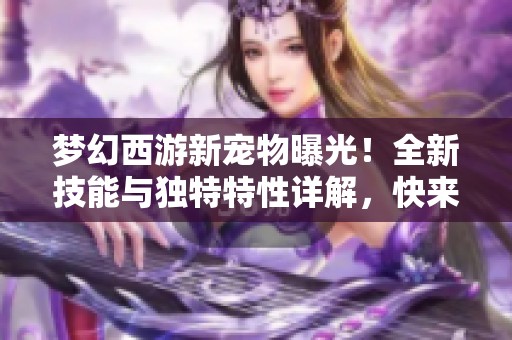 梦幻西游新宠物曝光！全新技能与独特特性详解，快来了解吧！