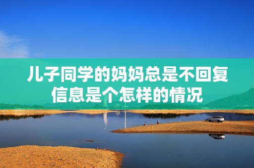 儿子同学的妈妈总是不回复信息是个怎样的情况
