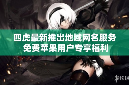 四虎最新推出地域网名服务 免费苹果用户专享福利