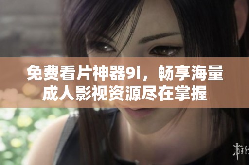 免费看片神器9i，畅享海量成人影视资源尽在掌握
