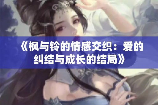 《枫与铃的情感交织：爱的纠结与成长的结局》