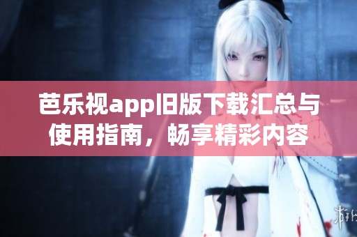 芭乐视app旧版下载汇总与使用指南，畅享精彩内容
