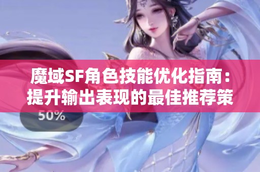 魔域SF角色技能优化指南：提升输出表现的最佳推荐策略