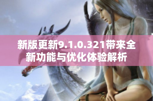 新版更新9.1.0.321带来全新功能与优化体验解析