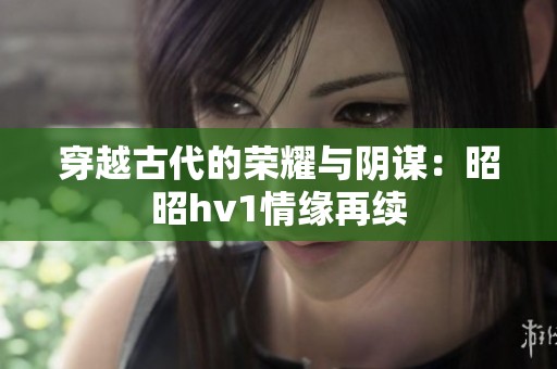 穿越古代的荣耀与阴谋：昭昭hv1情缘再续